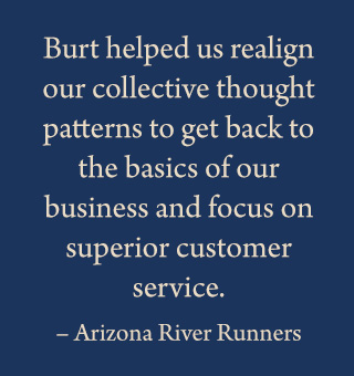 Testimonial from Arizona River Runners - Burt helped us realign our collective thought patterns to get back to the basics of our business and focus on superior customer service